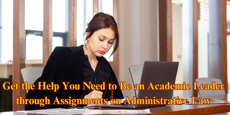 Get the Help You Need to Be an Academic Leader through Assignments on Administrative Law Get the Help You Need to Be an Academic Leader through Assignments on Administrative Law